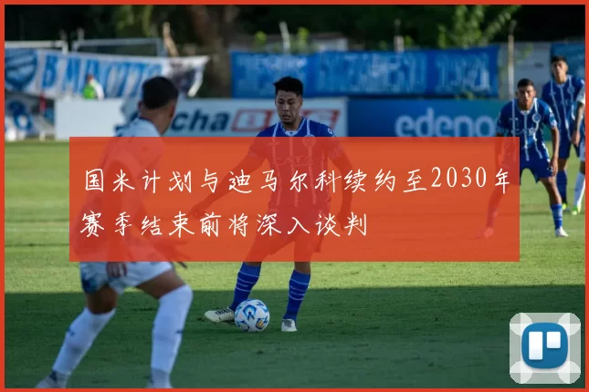 国米计划与迪马尔科续约至2030年赛季结束前将深入谈判
