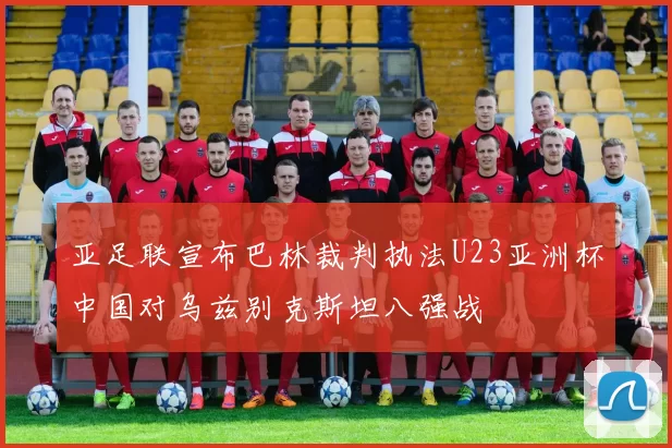 亚足联宣布巴林裁判执法U23亚洲杯中国对乌兹别克斯坦八强战