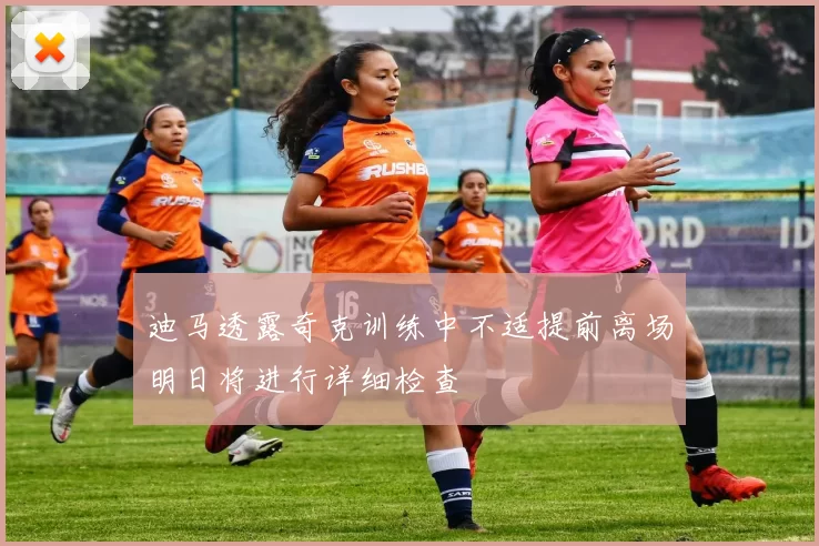 迪马透露奇克训练中不适提前离场明日将进行详细检查