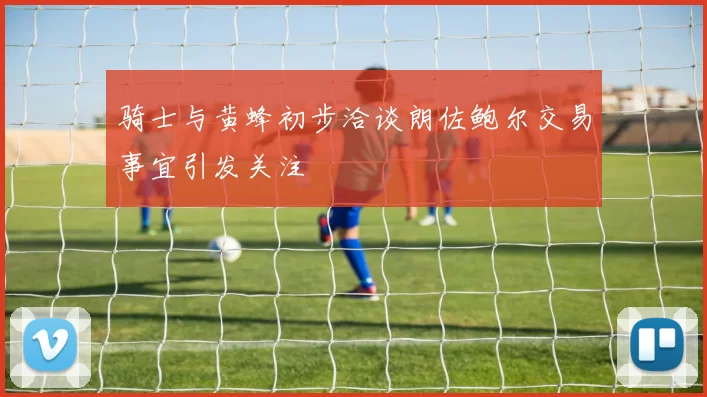 骑士与黄蜂初步洽谈朗佐鲍尔交易事宜引发关注