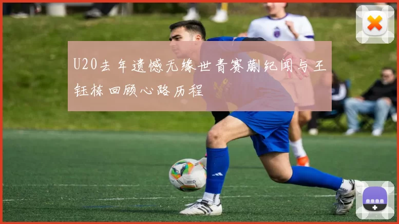 U20去年遗憾无缘世青赛蒯纪闻与王钰栋回顾心路历程