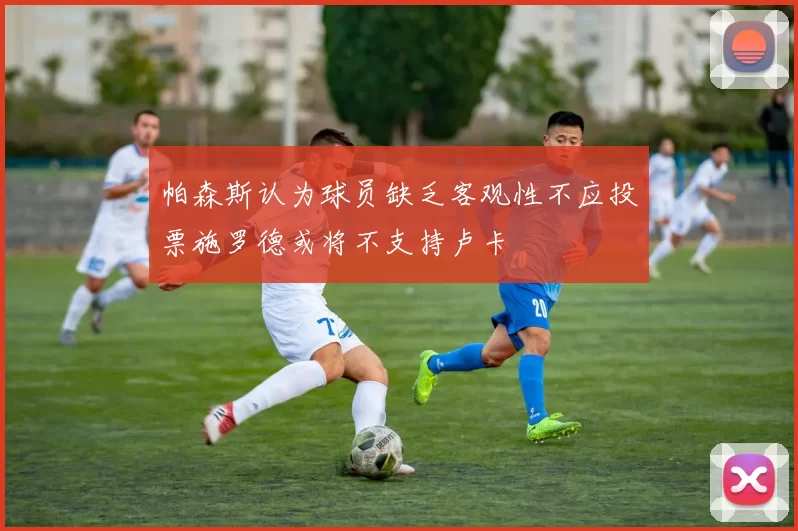 帕森斯认为球员缺乏客观性不应投票施罗德或将不支持卢卡