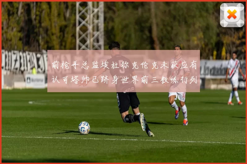 前枪手总监埃杜称克伦克未获应有认可塔帅已跻身世界前三教练行列