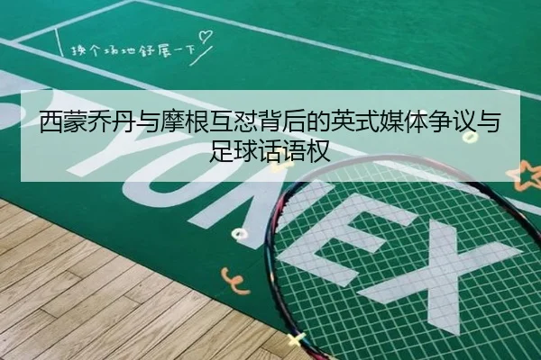 西蒙乔丹与摩根互怼背后的英式媒体争议与足球话语权